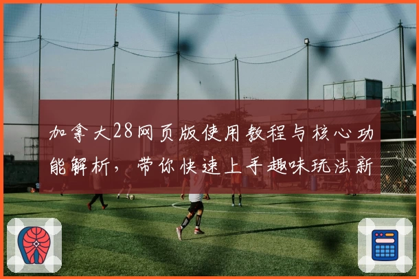 加拿大28网页版使用教程与核心功能解析，带你快速上手趣味玩法新体验