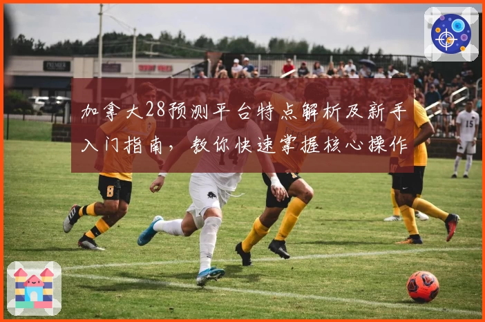 加拿大28预测平台特点解析及新手入门指南，教你快速掌握核心操作技巧