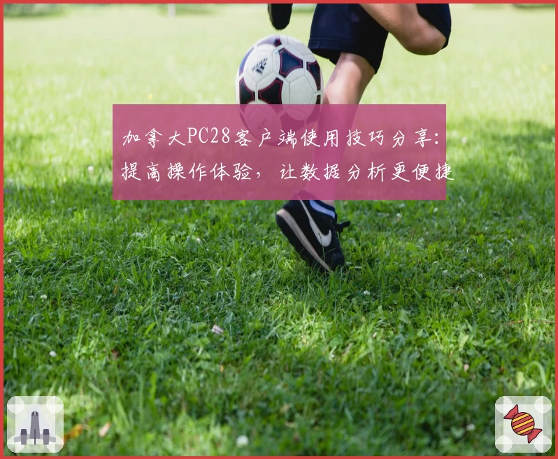 加拿大PC28客户端使用技巧分享：提高操作体验，让数据分析更便捷