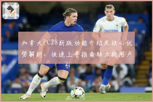 加拿大PC28新版功能介绍及核心优势解析，快速上手指南助力新用户轻松体验