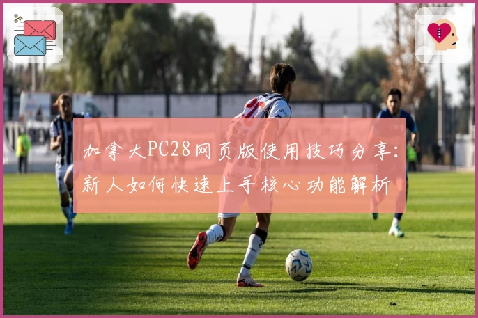 加拿大PC28网页版使用技巧分享：新人如何快速上手核心功能解析