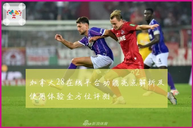 加拿大28在线平台功能亮点解析及使用体验全方位评测