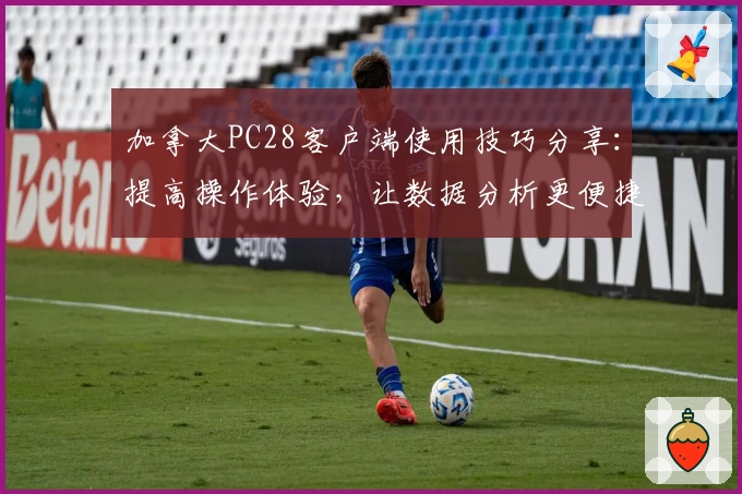 加拿大PC28客户端使用技巧分享：提高操作体验，让数据分析更便捷