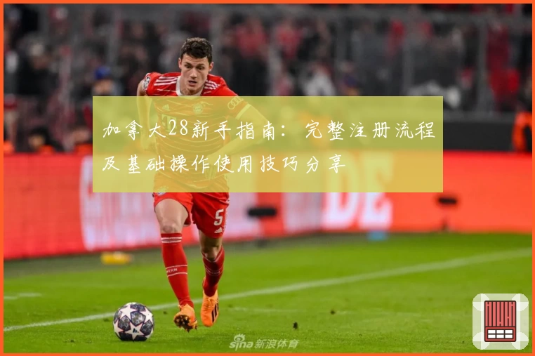 加拿大28新手指南：完整注册流程及基础操作使用技巧分享