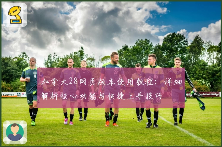 加拿大28网页版本使用教程：详细解析核心功能与快捷上手技巧