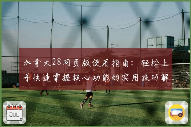 加拿大28网页版使用指南：轻松上手快速掌握核心功能的实用技巧解析