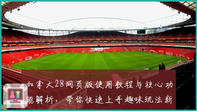 加拿大28网页版使用教程与核心功能解析，带你快速上手趣味玩法新体验