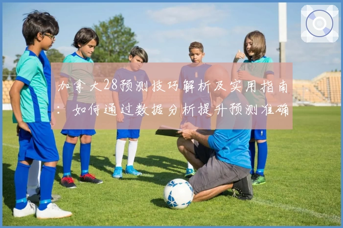 加拿大28预测技巧解析及实用指南：如何通过数据分析提升预测准确率