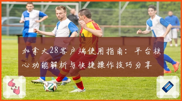 加拿大28客户端使用指南：平台核心功能解析与快捷操作技巧分享