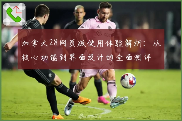 加拿大28网页版使用体验解析：从核心功能到界面设计的全面测评