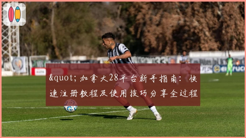 "加拿大28平台新手指南：快速注册教程及使用技巧分享全过程"