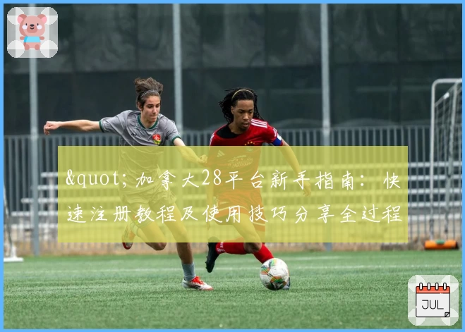 "加拿大28平台新手指南：快速注册教程及使用技巧分享全过程"