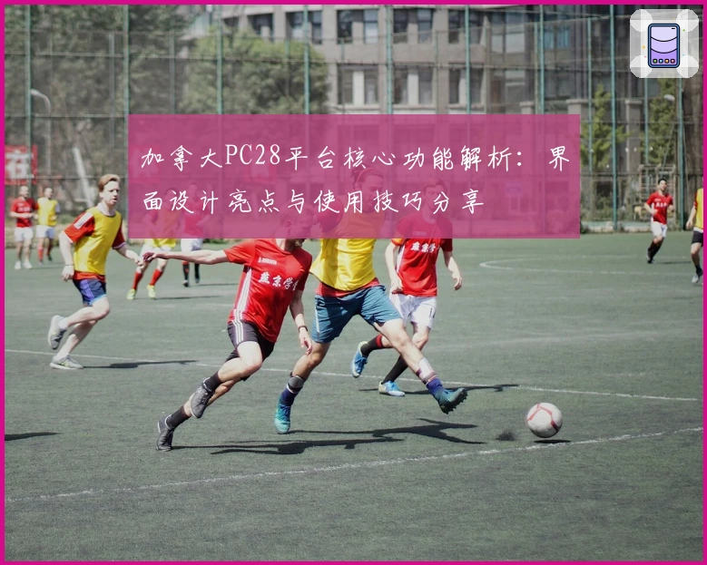 加拿大PC28平台核心功能解析：界面设计亮点与使用技巧分享