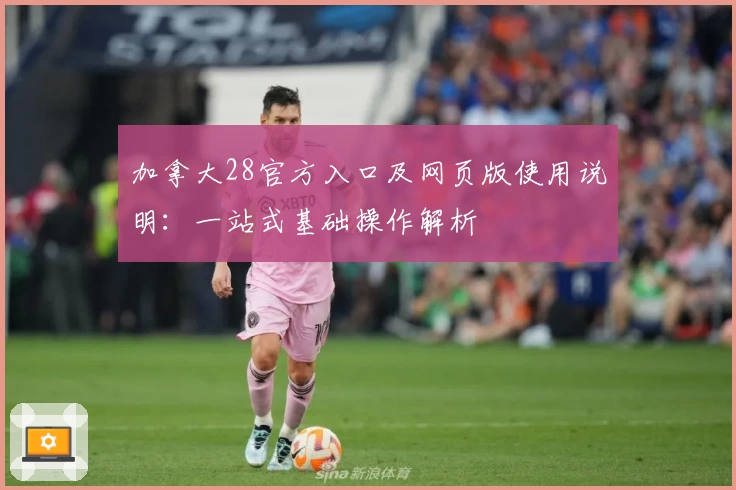 加拿大28官方入口及网页版使用说明：一站式基础操作解析