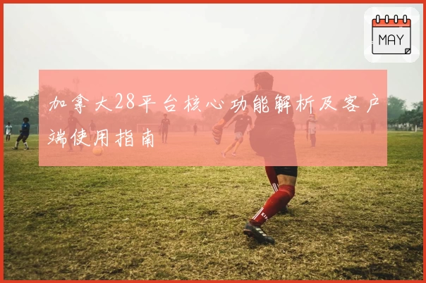 加拿大28平台核心功能解析及客户端使用指南