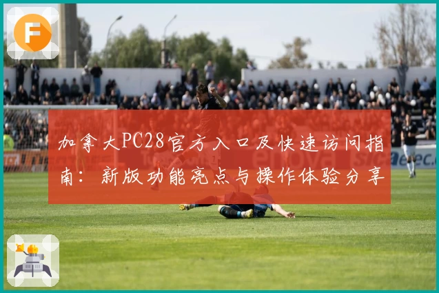 加拿大PC28官方入口及快速访问指南：新版功能亮点与操作体验分享