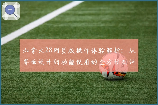 加拿大28网页版操作体验解析：从界面设计到功能使用的全方位测评