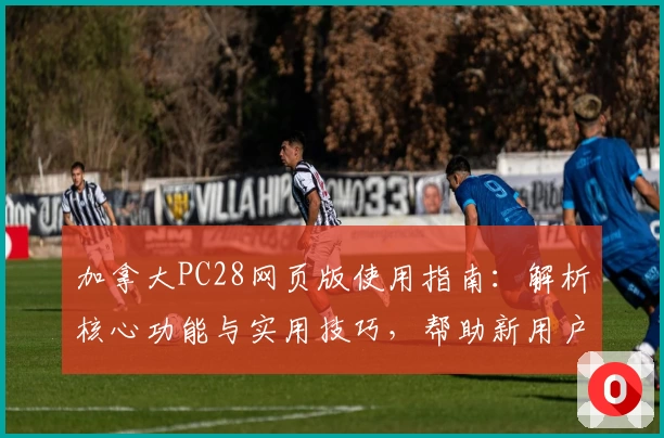 加拿大PC28网页版使用指南：解析核心功能与实用技巧，帮助新用户快速上手